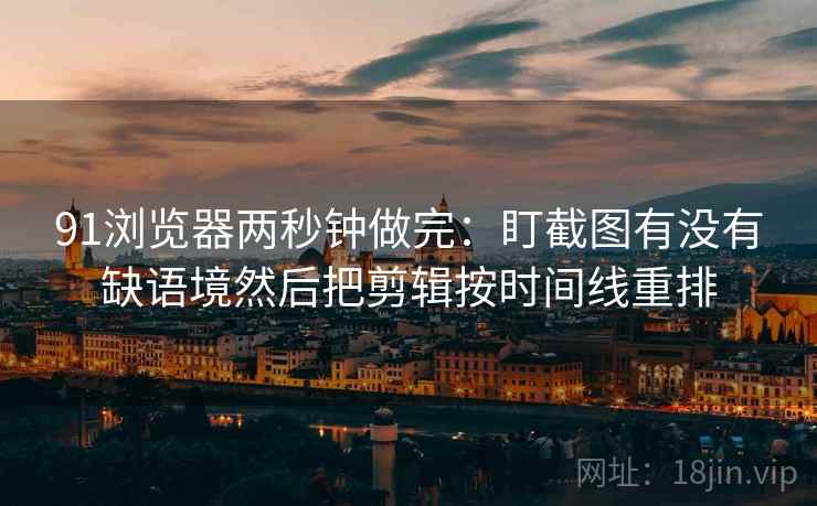 91浏览器两秒钟做完：盯截图有没有缺语境然后把剪辑按时间线重排