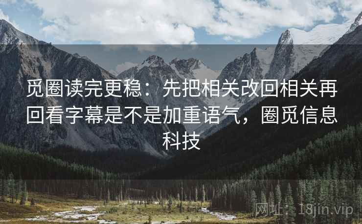 觅圈读完更稳：先把相关改回相关再回看字幕是不是加重语气，圈觅信息科技