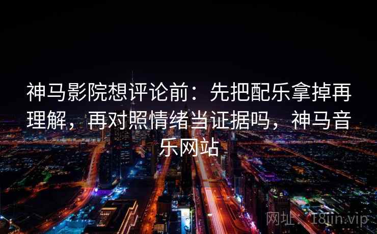 神马影院想评论前：先把配乐拿掉再理解，再对照情绪当证据吗，神马音乐网站