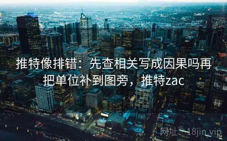 推特像排错：先查相关写成因果吗再把单位补到图旁，推特zac